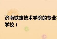 济南铁路技术学院的专业有哪些（济南铁道学院是一所什么学校）