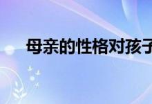 母亲的性格对孩子的成长究竟重不重要