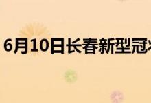 6月10日长春新型冠状病毒肺炎疫情最新消息