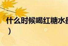 什么时候喝红糖水最好（喝红糖水的最佳时间）