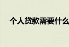 个人贷款需要什么条件（这些必须具备）