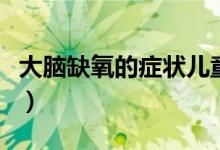 大脑缺氧的症状儿童（大脑缺氧的症状有哪些）