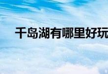 千岛湖有哪里好玩（千岛湖有什么特产）