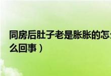 同房后肚子老是胀胀的怎么办(同房后肚子一直胀胀的是怎么回事)