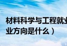 材料科学与工程就业方向（材料科学与工程就业方向是什么）
