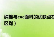 纯棉与cvc面料的优缺点在哪里（cvc面料和纯棉面料有什么区别）
