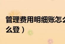 管理费用明细账怎么打印（管理费用明细账怎么登）