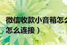 微信收款小音箱怎么使用店员通（微信店员通怎么连接）