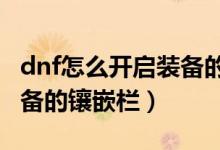 dnf怎么开启装备的镶嵌栏(DNF怎么开启装备的镶嵌栏)