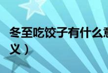 冬至吃饺子有什么意义（冬至吃饺子有哪些意义）