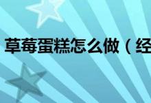 草莓蛋糕怎么做（经典奶油草莓蛋糕怎么做）