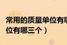 常用的质量单位有哪个和哪个（常用的质量单位有哪三个）