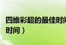 四维彩超的最佳时间在几月（四维彩超的最佳时间）