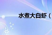 水煮大白虾(水煮大白虾做法)