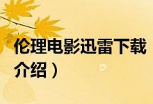 伦理电影迅雷下载（关于伦理电影迅雷下载的介绍）