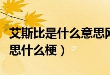 艾斯比是什么意思网络用语（艾斯比是什么意思什么梗）