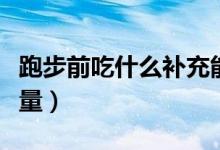跑步前吃什么补充能量（跑步前吃什么补充能量）