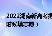 2022湖南新高考提前批志愿填报时间（什么时候填志愿）