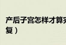 产后子宫怎样才算完全恢复（产后子宫怎么恢复）