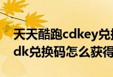 天天酷跑cdkey兑换码怎么获得（天天酷跑cdk兑换码怎么获得）