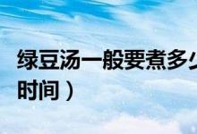 绿豆汤一般要煮多少时间（绿豆汤一般煮多长时间）