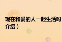 现在和爱的人一起生活吗（关于现在和爱的人一起生活吗的介绍）