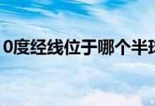 0度经线位于哪个半球（0度经线在哪个半球）