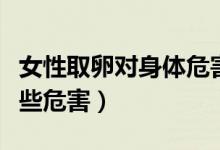 女性取卵对身体危害大不大（取卵对身体有哪些危害）