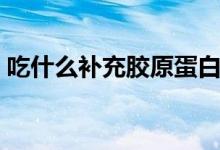 吃什么补充胶原蛋白（吃什么补充胶原蛋白）