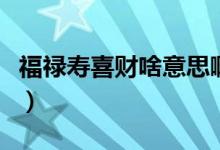 福禄寿喜财啥意思啊（福禄寿喜财是什么意思）
