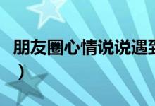 朋友圈心情说说遇到小人（朋友圈踩小人说说）