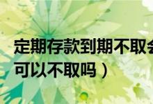 定期存款到期不取会作废吗（定期存款到期了可以不取吗）