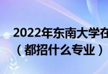 2022年东南大学在山东招生计划及招生人数（都招什么专业）