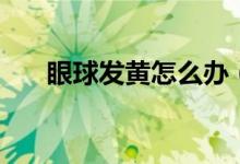 眼球发黄怎么办（找出病因积极治疗）