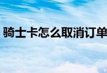 骑士卡怎么取消订单（骑士卡怎么取消订单）