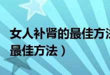 女人补肾的最佳方法六味地黄丸（女人补肾的最佳方法）