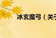 冰玄魔弓（关于冰玄魔弓的介绍）
