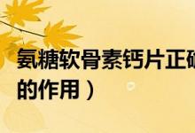 氨糖软骨素钙片正确吃法（氨糖软骨素加钙片的作用）