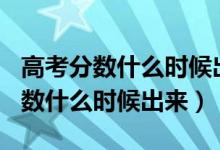 高考分数什么时候出来2021（2021年高考分数什么时候出来）