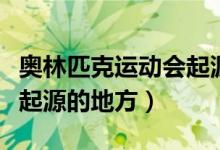 奥林匹克运动会起源于哪里（奥林匹克运动会起源的地方）