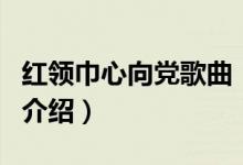红领巾心向党歌曲（关于红领巾心向党歌曲的介绍）