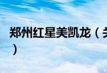 郑州红星美凯龙（关于郑州红星美凯龙的介绍）