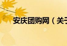 安庆团购网（关于安庆团购网的介绍）