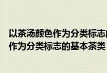 以茶汤颜色作为分类标志的基本茶类是哪几类（以茶汤颜色作为分类标志的基本茶类）