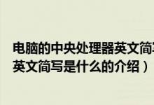 电脑的中央处理器英文简写是什么（关于电脑的中央处理器英文简写是什么的介绍）