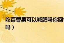 吃百香果可以减肥吗你回答问题念出来(吃百香果可以减肥吗)
