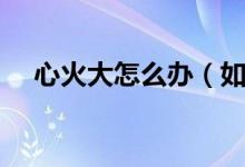 心火大怎么办（如何从饮食上进行调理）