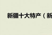 新疆十大特产（新疆十大特产简单介绍）