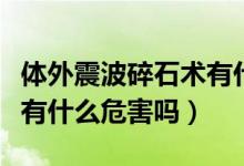 体外震波碎石术有什么危害（体外震波碎石术有什么危害吗）