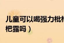 儿童可以喝强力枇杷膏吗（儿童可以喝强力枇杷露吗）